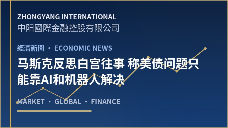 马斯克反思白宫往事 称美债问题只能靠AI和机器人解决