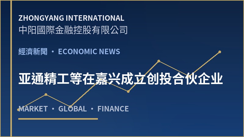 亚通精工等在嘉兴成立创投合伙企业