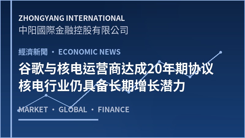 谷歌与核电运营商达成20年期协议 核电行业仍具备长期增长潜力