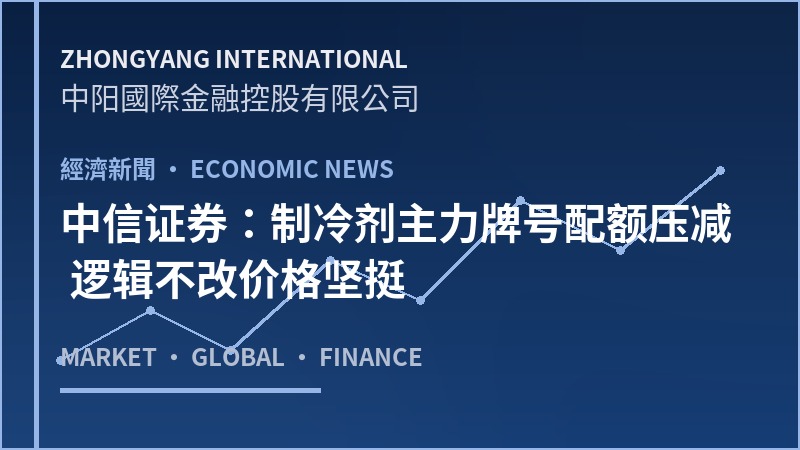 中信证券：制冷剂主力牌号配额压减 逻辑不改价格坚挺