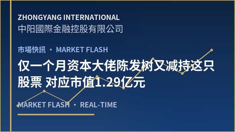 仅一个月资本大佬陈发树又减持这只股票 对应市值1.29亿元